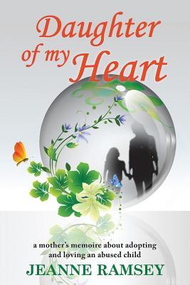 Read Online Daughter of My Heart: A Mother's Memoire about Adopting and Loving an Abused Child - Jeanne Ramsey | ePub