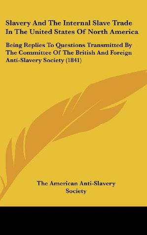 Full Download Slavery And The Internal Slave Trade In The United States Of North America: Being Replies To Questions Transmitted By The Committee Of The British And Foreign Anti-Slavery Society (1841) - The American Anti-Slavery Society | PDF