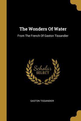 Full Download The Wonders Of Water: From The French Of Gaston Tissandier - Gaston Tissandier | ePub