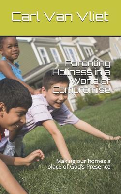 Read Parenting Holiness in a World of Compromise: Making our homes a place of God's Presence - Carl Van Vliet file in PDF