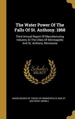 Read The Water Power Of The Falls Of St. Anthony. 1868: Third Annual Report Of Manufacturing Industry At The Cities Of Minneapolis And St. Anthony, Minnesota - Union Board of Trade of Minneapolis and file in ePub