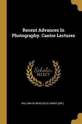 Read Online Recent Advances In Photography. Cantor Lectures - William de Wiveleslie Abney (Sir ) file in PDF