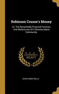 Download Robinson Crusoe's Money: Or, The Remarkable Financial Fortunes And Misfortunes Of A Remote Island Community - David Ames Wells | ePub