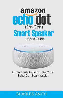 Full Download Echo Dot (3rd Gen) Smart Speaker User's Guide: A Practical Guide to Use your Echo Dot Seamlessly - Charles Smith file in PDF