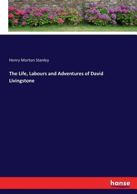 Read Online The Life, Labours and Adventures of David Livingstone - Henry Morton Stanley | ePub