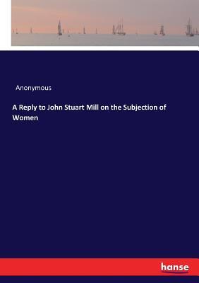 Download A Reply to John Stuart Mill on the Subjection of Women - Anonymous | PDF