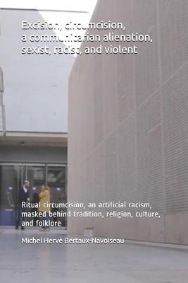 Full Download Excision, circumcision, a communitarian alienation, sexist, racist, and violent: Ritual circumcision, an artificial racism, masked behind tradition, religion, culture, and folklore - Michel Herve Bertaux-Navoiseau | PDF