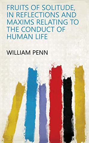 Full Download Fruits of Solitude, in Reflections and Maxims Relating to the Conduct of Human Life - William Penn | PDF