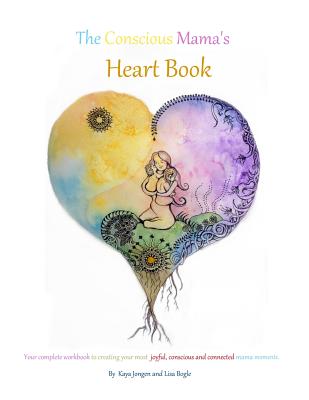Read Online The Conscious Mama's Heart Book: Your complete workbook to creating your most joyful, conscious and connected mama moments. - Lisa Bogle and Kaya Jongen file in ePub