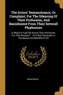 Read The Actors' Remonstrance, Or Complaint, For The Silencing Of Their Profession, And Banishment From Their Severall Playhouses: In Which Is Fully Set Downe Their Grievances For Their Restraint  As It Was Presented, In The Names And Behalfes Of All - Anonymous file in PDF
