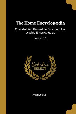 Read The Home Encyclopædia: Compiled And Revised To Date From The Leading Encyclopædias; Volume 12 - Anonymous | PDF