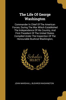 Read Online The Life Of George Washington: Commander In Chief Of The American Forces, During The War Which Established The Independence Of His Country, And First President Of The United States. Compiled Under The Inspection Of The Honourable Bushrod Washington - John Marshall file in PDF