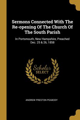 Read Sermons Connected with the Re-Opening of the Church of the South Parish: In Portsmouth, New Hampshire, Preached Dec. 25 & 26, 1858 - Andrew Preston Peabody file in ePub