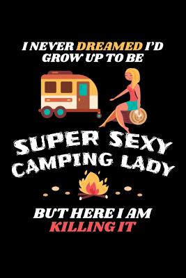 Full Download I Never Dreamed I'd Grow Up To Be A Super Sexy Camping Lady But Here I Am Killing It: Camping Journal, Camp Notebook Note-taking Planner Book, RV Camping Lover Birthday Present, Outdoor, Nature, Mountain Hike Gifts For Hiker Camper - Camping Travel Journal | ePub