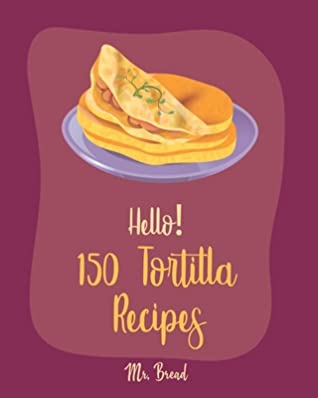 Full Download Hello! 150 Tortilla Recipes: Best Tortilla Cookbook Ever For Beginners [Mexican Vegetarian Cookbook, Mexican Sauces Cookbook, Taco Soup Recipe, Tortilla Soup Recipe, Mexican Salsa Recipes] [Book 1] - Bread | ePub
