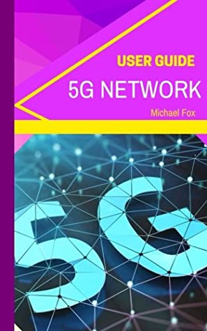 Full Download 5G Network User Guide: Learn about the BIGGEST new technology, for bigger, better, greater speed, capacity, coverage and responsiveness - Michael Fox file in PDF