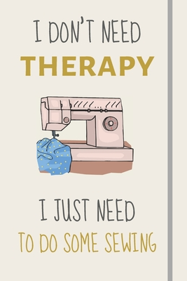 Full Download I Don't Need Therapy - I Just Need To Do Some Sewing: Funny Novelty Sewing Gift For Sewing Lovers, Women & Girls - Lined Journal or Notebook - Burywoods Takeover Journals file in PDF